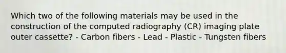 Which two of the following materials may be used in the construction of the computed radiography (CR) imaging plate outer cassette? - Carbon fibers - Lead - Plastic - Tungsten fibers