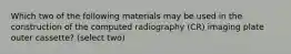 Which two of the following materials may be used in the construction of the computed radiography (CR) imaging plate outer cassette? (select two)