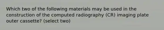 Which two of the following materials may be used in the construction of the computed radiography (CR) imaging plate outer cassette? (select two)