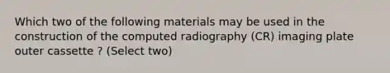 Which two of the following materials may be used in the construction of the computed radiography (CR) imaging plate outer cassette ? (Select two)