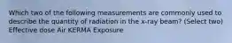 Which two of the following measurements are commonly used to describe the quantity of radiation in the x-ray beam? (Select two) Effective dose Air KERMA Exposure