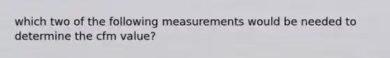 which two of the following measurements would be needed to determine the cfm value?