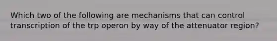 Which two of the following are mechanisms that can control transcription of the trp operon by way of the attenuator region?