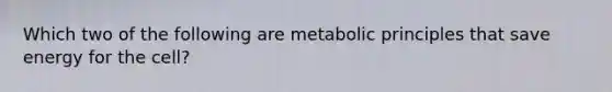 Which two of the following are metabolic principles that save energy for the cell?