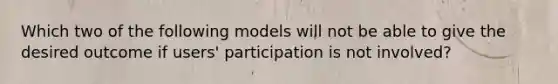 Which two of the following models will not be able to give the desired outcome if users' participation is not involved?