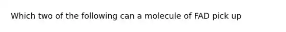 Which two of the following can a molecule of FAD pick up