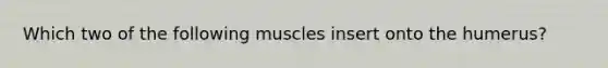 Which two of the following muscles insert onto the humerus?