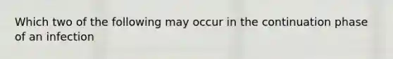 Which two of the following may occur in the continuation phase of an infection