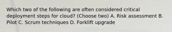 Which two of the following are often considered critical deployment steps for cloud? (Choose two) A. Risk assessment B. Pilot C. Scrum techniques D. Forklift upgrade