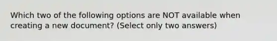 Which two of the following options are NOT available when creating a new document? (Select only two answers)