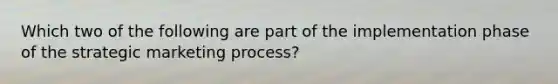 Which two of the following are part of the implementation phase of the strategic marketing process?