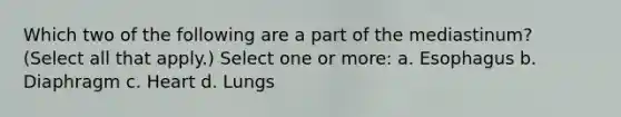 Which two of the following are a part of the mediastinum? (Select all that apply.) Select one or more: a. Esophagus b. Diaphragm c. Heart d. Lungs