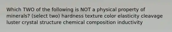 Which TWO of the following is NOT a physical property of minerals? (select two) hardness texture color elasticity cleavage luster crystal structure chemical composition inductivity