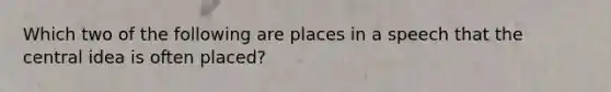 Which two of the following are places in a speech that the central idea is often placed?