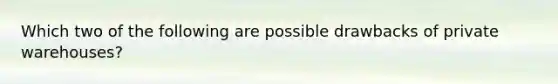Which two of the following are possible drawbacks of private warehouses?