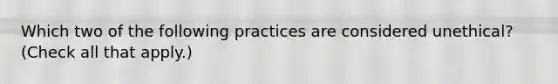 Which two of the following practices are considered unethical? (Check all that apply.)