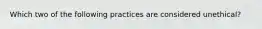 Which two of the following practices are considered unethical?