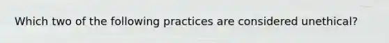 Which two of the following practices are considered unethical?