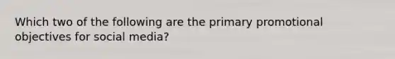 Which two of the following are the primary promotional objectives for social media?