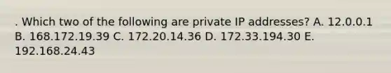 . Which two of the following are private IP addresses? A. 12.0.0.1 B. 168.172.19.39 C. 172.20.14.36 D. 172.33.194.30 E. 192.168.24.43