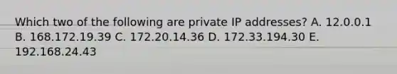 Which two of the following are private IP addresses? A. 12.0.0.1 B. 168.172.19.39 C. 172.20.14.36 D. 172.33.194.30 E. 192.168.24.43