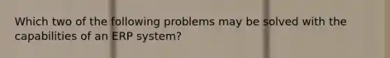 Which two of the following problems may be solved with the capabilities of an ERP system?