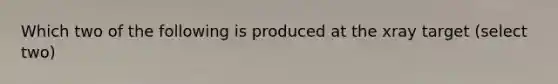 Which two of the following is produced at the xray target (select two)