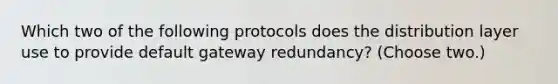 Which two of the following protocols does the distribution layer use to provide default gateway redundancy? (Choose two.)