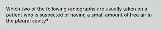 Which two of the following radiographs are usually taken on a patient who is suspected of having a small amount of free air in the pleural cavity?