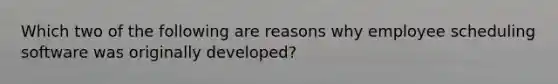 Which two of the following are reasons why employee scheduling software was originally developed?