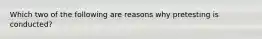 Which two of the following are reasons why pretesting is conducted?