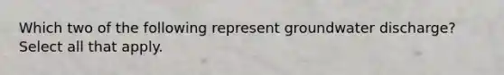 Which two of the following represent groundwater discharge? Select all that apply.
