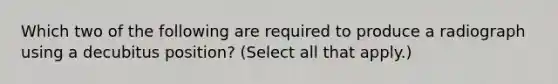 Which two of the following are required to produce a radiograph using a decubitus position? (Select all that apply.)