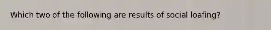 Which two of the following are results of social loafing?