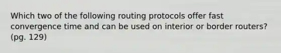 Which two of the following routing protocols offer fast convergence time and can be used on interior or border routers? (pg. 129)