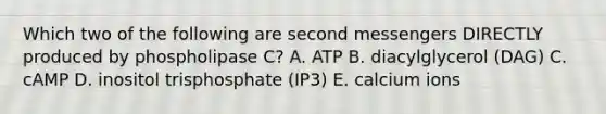 Which two of the following are second messengers DIRECTLY produced by phospholipase C? A. ATP B. diacylglycerol (DAG) C. cAMP D. inositol trisphosphate (IP3) E. calcium ions