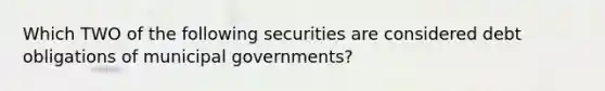 Which TWO of the following securities are considered debt obligations of municipal governments?