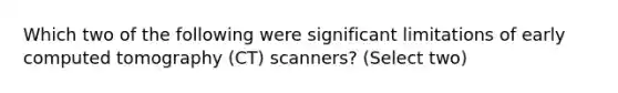 Which two of the following were significant limitations of early computed tomography (CT) scanners? (Select two)