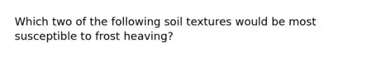 Which two of the following soil textures would be most susceptible to frost heaving?