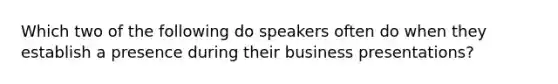 Which two of the following do speakers often do when they establish a presence during their business presentations?