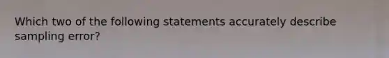 Which two of the following statements accurately describe sampling error?