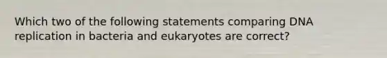 Which two of the following statements comparing DNA replication in bacteria and eukaryotes are correct?