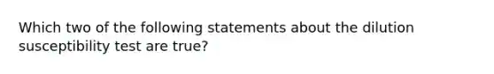 Which two of the following statements about the dilution susceptibility test are true?