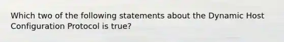 Which two of the following statements about the Dynamic Host Configuration Protocol is true?