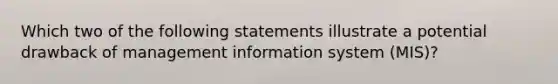 Which two of the following statements illustrate a potential drawback of management information system (MIS)?