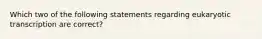 Which two of the following statements regarding eukaryotic transcription are correct?