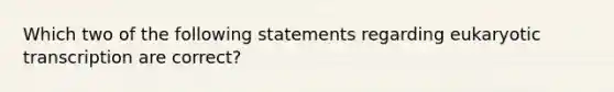 Which two of the following statements regarding <a href='https://www.questionai.com/knowledge/k3qp6CyB96-eukaryotic-transcription' class='anchor-knowledge'>eukaryotic transcription</a> are correct?