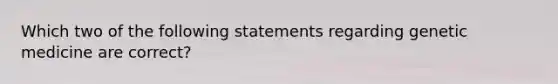 Which two of the following statements regarding genetic medicine are correct?