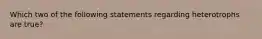 Which two of the following statements regarding heterotrophs are true?