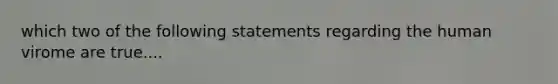 which two of the following statements regarding the human virome are true....